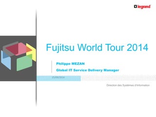 25/09/2014 
Direction des Systèmes d’Information 
Philippe MEZAN 
Global IT Service Delivery Manager 
Fujitsu World Tour 2014 
 