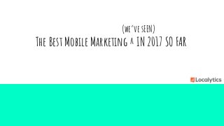 (we’ve sEEN)
The Best Mobile Marketing ^ IN 2017 SO FAR
 