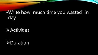 •Write how much time you wasted in
day
Activities
Duration
 