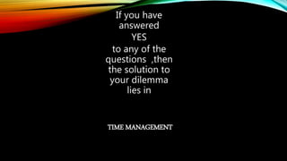 If you have
answered
YES
to any of the
questions ,then
the solution to
your dilemma
lies in
TIME MANAGEMENT
 