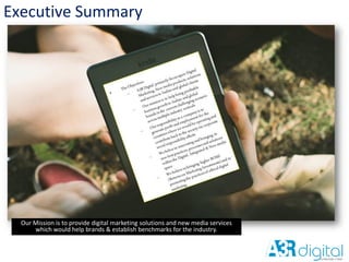 Executive Summary
Our Mission is to provide digital marketing solutions and new media services
which would help brands & establish benchmarks for the industry.
 