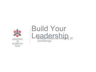 Build Your
LeadershipBrought to you by Amazing 30
Somethings
S
A 3
AMAZING
30
SOMETHI
NGS
1
 