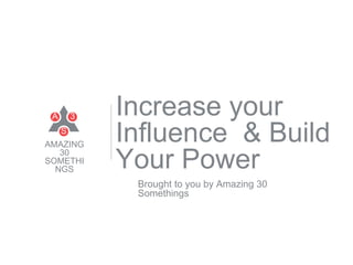 Increase your
Influence & Build
Your Power
Brought to you by Amazing 30
Somethings
S
A 3
AMAZING
30
SOMETHI
NGS
1
 