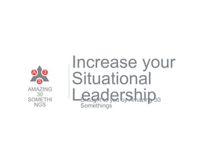 Increase your
Situational
LeadershipBrought to you by Amazing 30
Somethings
S
A 3
AMAZING
30
SOMETHI
NGS
1
 