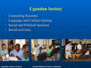Ugandan Society Counseling Sessions Language and Culture training Social and Political Sessions Social activities Luganda classes at lunch Social/Political Sciences Seminars 