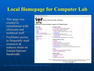 Local Homepage for Computer Lab This page was created in consultation with clinicians and technical staff Facilitates access to frequently used resources & reduces strain on limited Internet bandwidth *login and password information masked on this slide for security reasons 