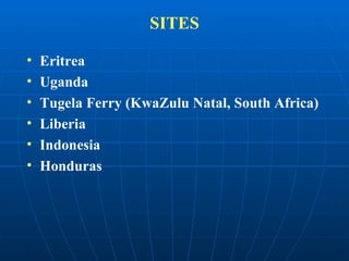 SITES Eritrea Uganda  Tugela Ferry (KwaZulu Natal, South Africa) Liberia Indonesia Honduras 