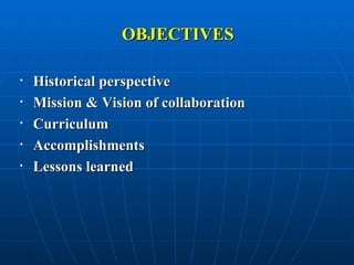 OBJECTIVES Historical perspective Mission & Vision of collaboration  Curriculum Accomplishments Lessons learned 