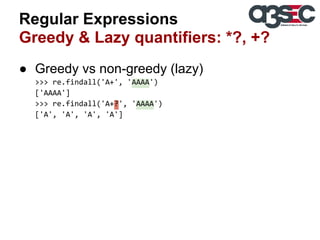 Regular Expressions
Greedy & Lazy quantifiers: *?, +?
● Greedy vs non-greedy (lazy)
>>> re.findall('A+', 'AAAA')
['AAAA']
>>> re.findall('A+?', 'AAAA')
['A', 'A', 'A', 'A']

 
