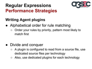 Regular Expressions
Performance Strategies
Writing Agent plugins
● Alphabetical order for rule matching
○ Order your rules by priority, pattern most likely to
match first

● Divide and conquer
○ A plugin is configured to read from a source file, use
dedicated source files per technology
○ Also, use dedicated plugins for each technology

 