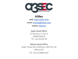A3Sec
web: www.a3sec.com
email: training@a3sec.com
twitter: @a3sec
Spain Head Office
C/ Aravaca, 6, Piso 2
28040 Madrid
Tlf. +34 533 09 78
México Head Office
Avda. Paseo de la Reforma, 389 Piso 10
México DF
Tlf. +52 55 5980 3547

 