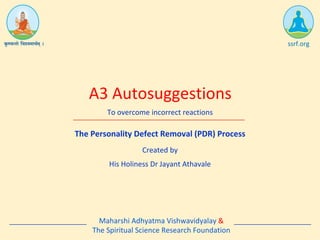 The Personality Defect Removal (PDR) Process
A3 Autosuggestions
ssrf.org
To overcome incorrect reactions
Created by
His Holiness Dr Jayant Athavale
Maharshi Adhyatma Vishwavidyalay &
The Spiritual Science Research Foundation
 