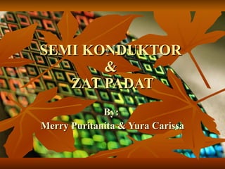 SEMI KONDUKTOR  &  ZAT PADAT By:  Merry Puritanita & Yura Carissa 