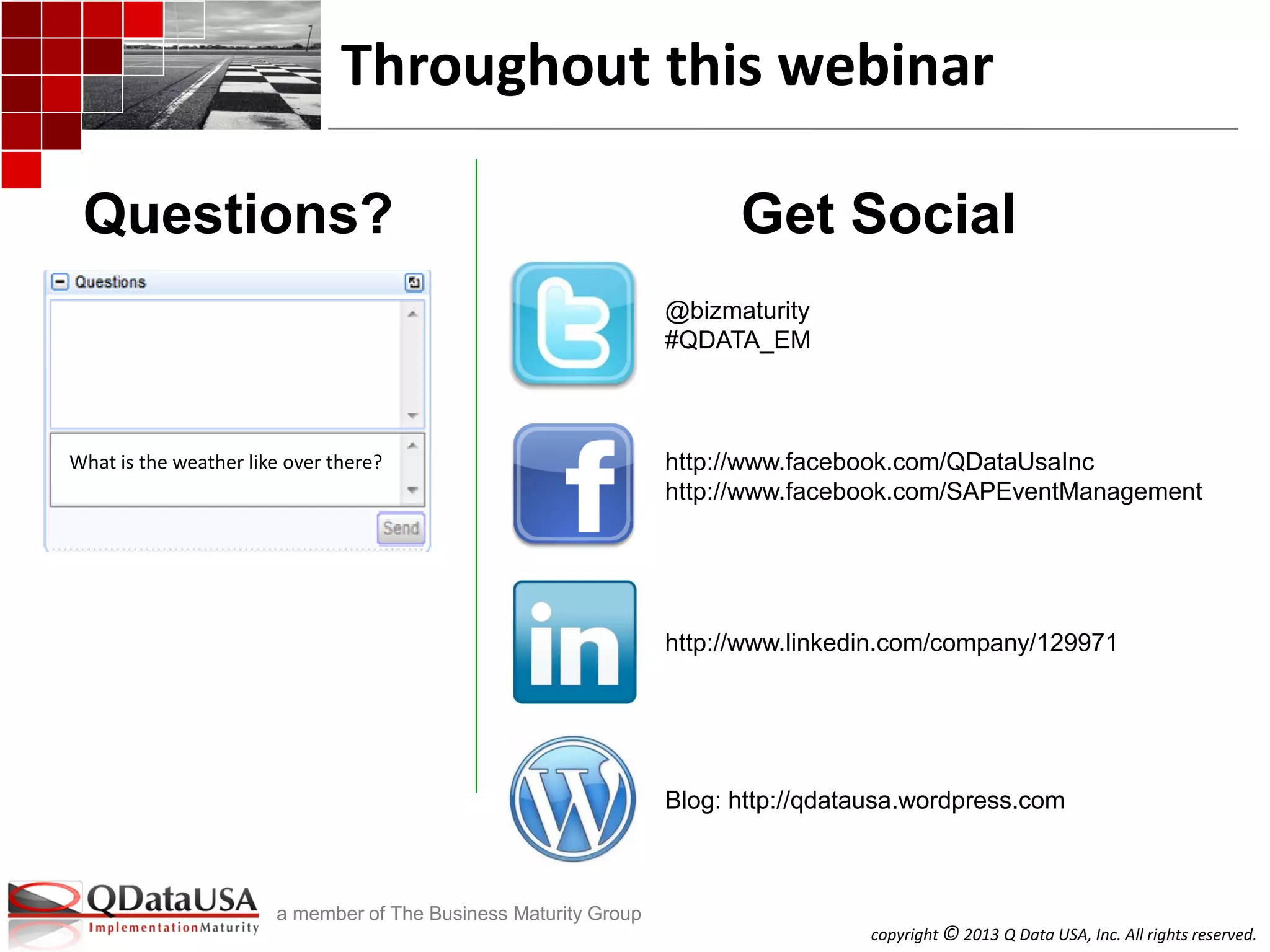copyright © 2013 Q Data USA, Inc. All rights reserved.
a member of The Business Maturity Group
Questions? Get Social
http://www.linkedin.com/company/129971
http://www.facebook.com/QDataUsaInc
http://www.facebook.com/SAPEventManagement
@bizmaturity
#QDATA_EM
Blog: http://qdatausa.wordpress.com
Throughout this webinar
What is the weather like over there?
 