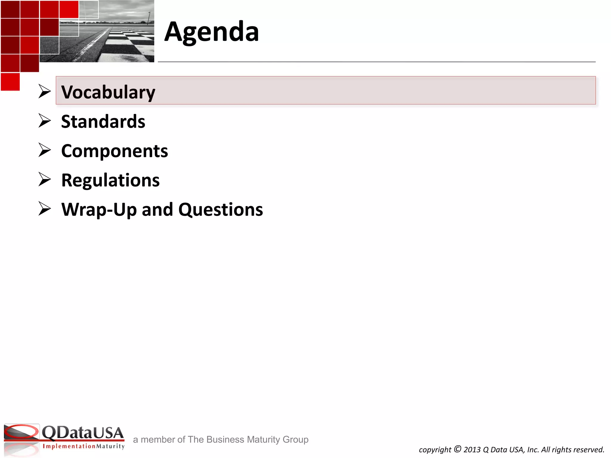 copyright © 2013 Q Data USA, Inc. All rights reserved.
a member of The Business Maturity Group
Agenda
 Vocabulary
 Standards
 Components
 Regulations
 Wrap-Up and Questions
 