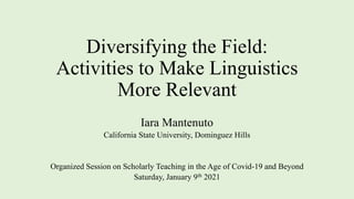 Diversifying the Field:
Activities to Make Linguistics
More Relevant
Iara Mantenuto
California State University, Dominguez Hills
Organized Session on Scholarly Teaching in the Age of Covid-19 and Beyond
Saturday, January 9th 2021
 