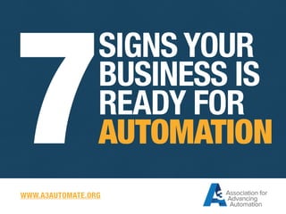 7WWW.A3AUTOMATE.ORG 
SIGNS YOUR 
BUSINESS IS 
READY FOR 
AUTOMATION 
 
