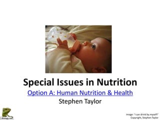 Special Issues in Nutrition
Option A: Human Nutrition & Health
Stephen Taylor
Image: ’I can drink by myself!’
Copyright, Stephen Taylor
 