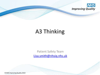 © NHS Improving Quality 2014
A3 Thinking
Patient Safety Team
Lisa.smith@nhsiq.nhs.uk
 