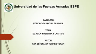 Universidad de las Fuerzas Armadas ESPE
FACULTAD
EDUCACION INICIAL EN LINEA
TEMA
EL AULA INVERTIDA Y LAS TICS
AUTOR
ANA ESTEFANIA TORRES TERAN
 
