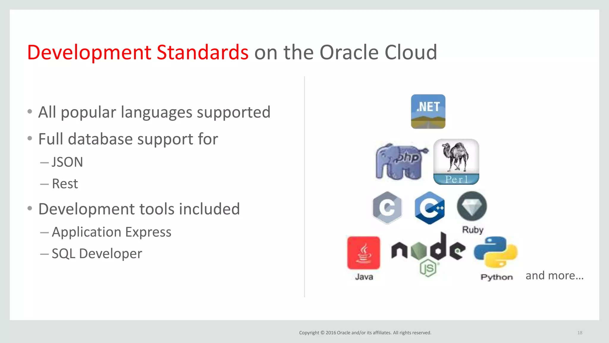 Copyright © 2016 Oracle and/or its affiliates. All rights reserved.
• All popular languages supported
• Full database support for
– JSON
– Rest
• Development tools included
– Application Express
– SQL Developer
18
Development Standards on the Oracle Cloud
and more…
 