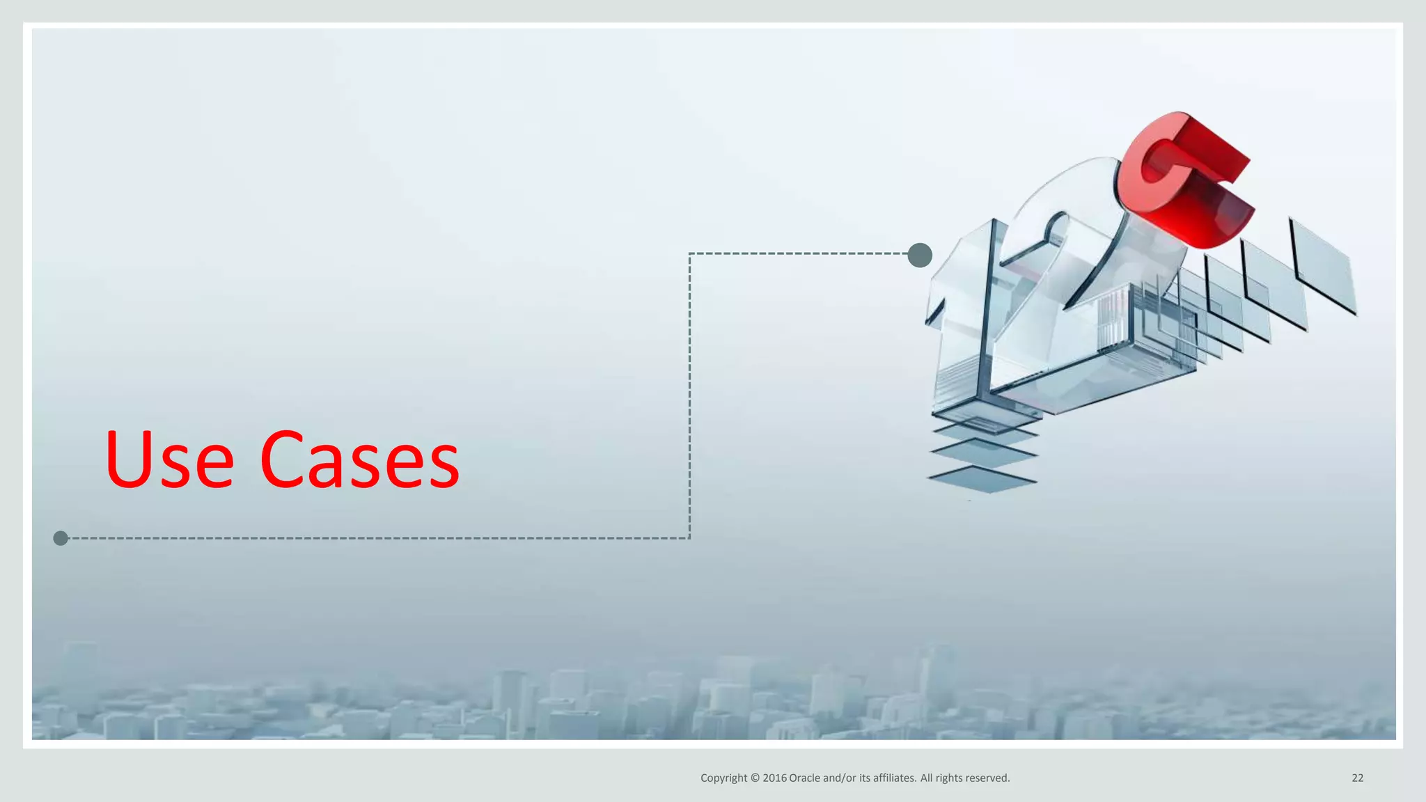 Copyright © 2016 Oracle and/or its affiliates. All rights reserved. 22
Use Cases
 