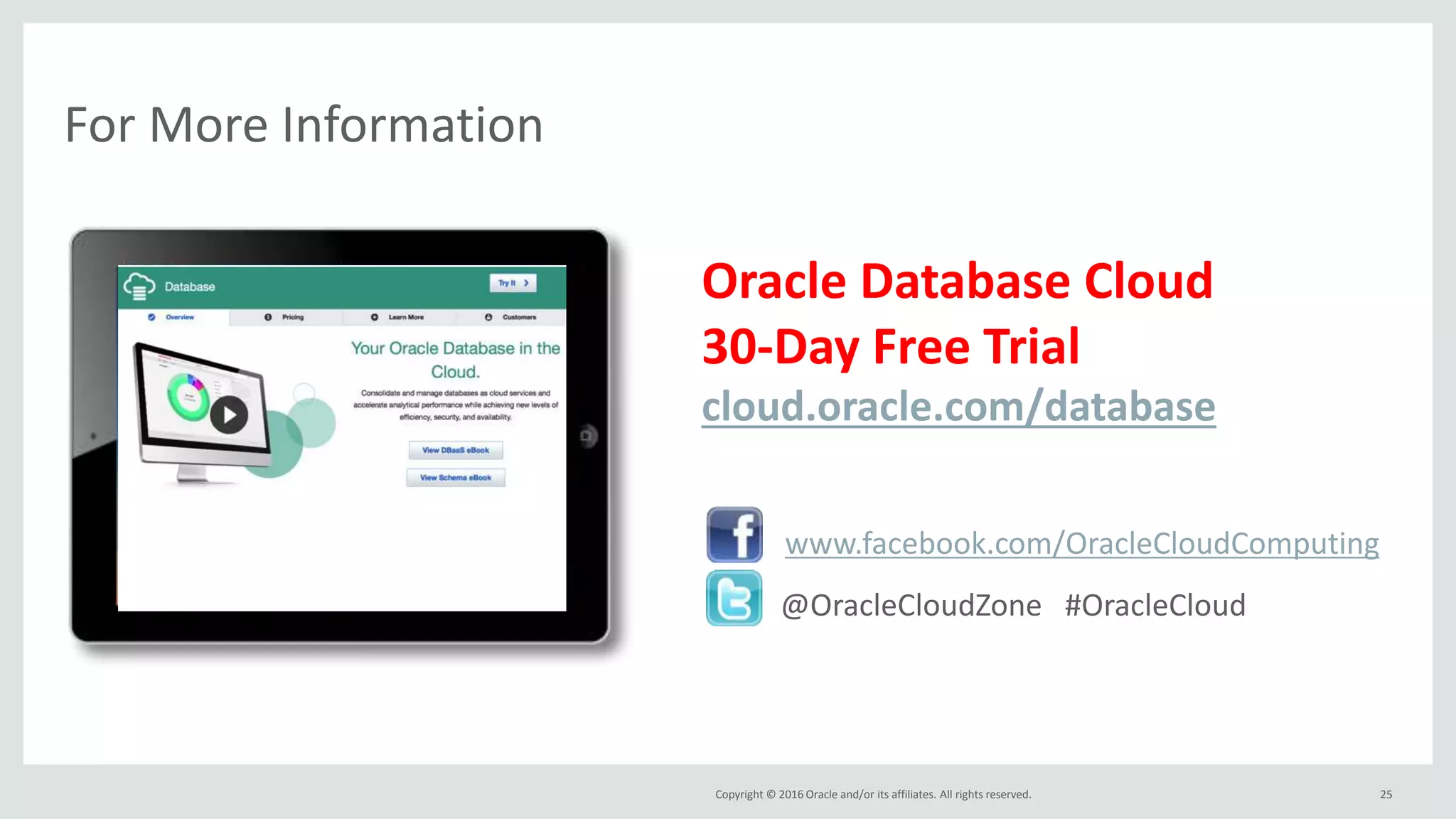 Copyright © 2016 Oracle and/or its affiliates. All rights reserved.
For More Information
25
Oracle Database Cloud
30-Day Free Trial
cloud.oracle.com/database
@OracleCloudZone #OracleCloud
www.facebook.com/OracleCloudComputing
 
