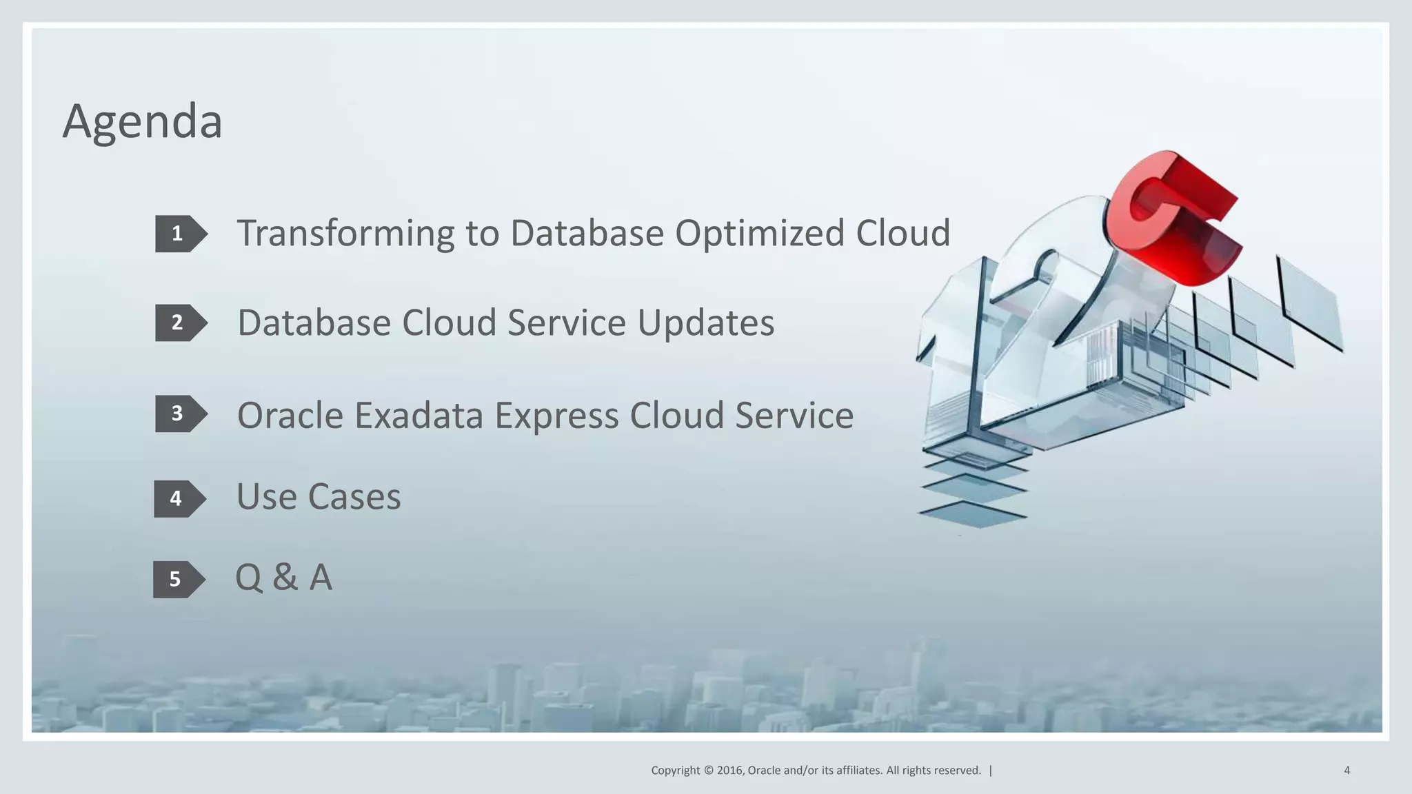 Copyright © 2016, Oracle and/or its affiliates. All rights reserved. | 4
Agenda
Transforming to Database Optimized Cloud1
2
3
4
Database Cloud Service Updates
Use Cases
Oracle Exadata Express Cloud Service
5 Q & A
 