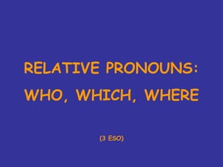 RELATIVE PRONOUNS: WHO, WHICH, WHERE (3 ESO) 