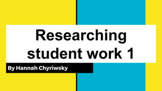 Researching
student work 1
By Hannah Chyriwsky
 
