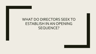 WHAT DO DIRECTORS SEEKTO
ESTABLISH IN AN OPENING
SEQUENCE?
 