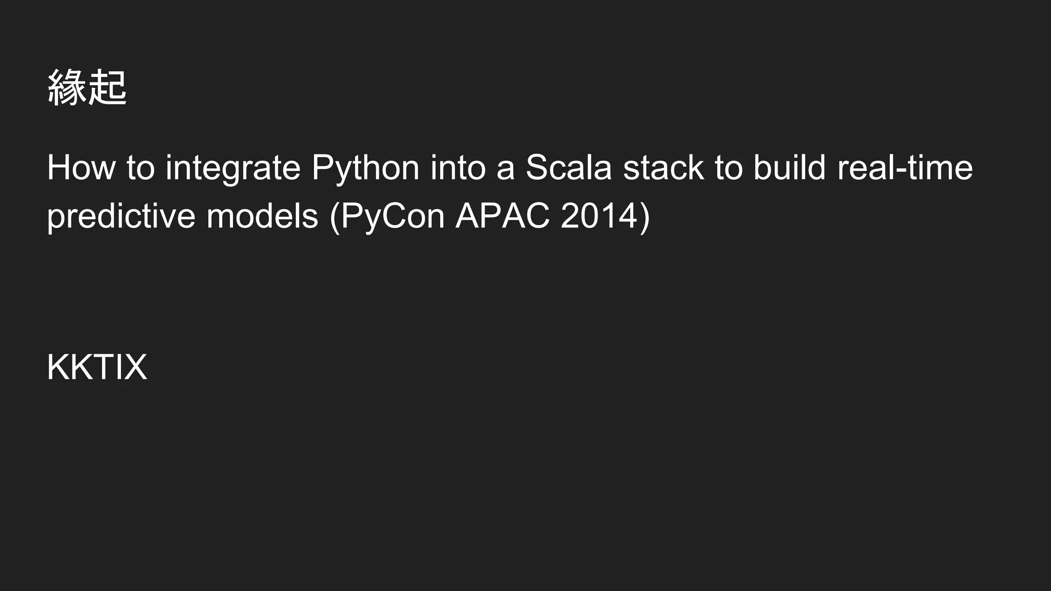 緣起
How to integrate Python into a Scala stack to build real-time
predictive models (PyCon APAC 2014)
KKTIX
 