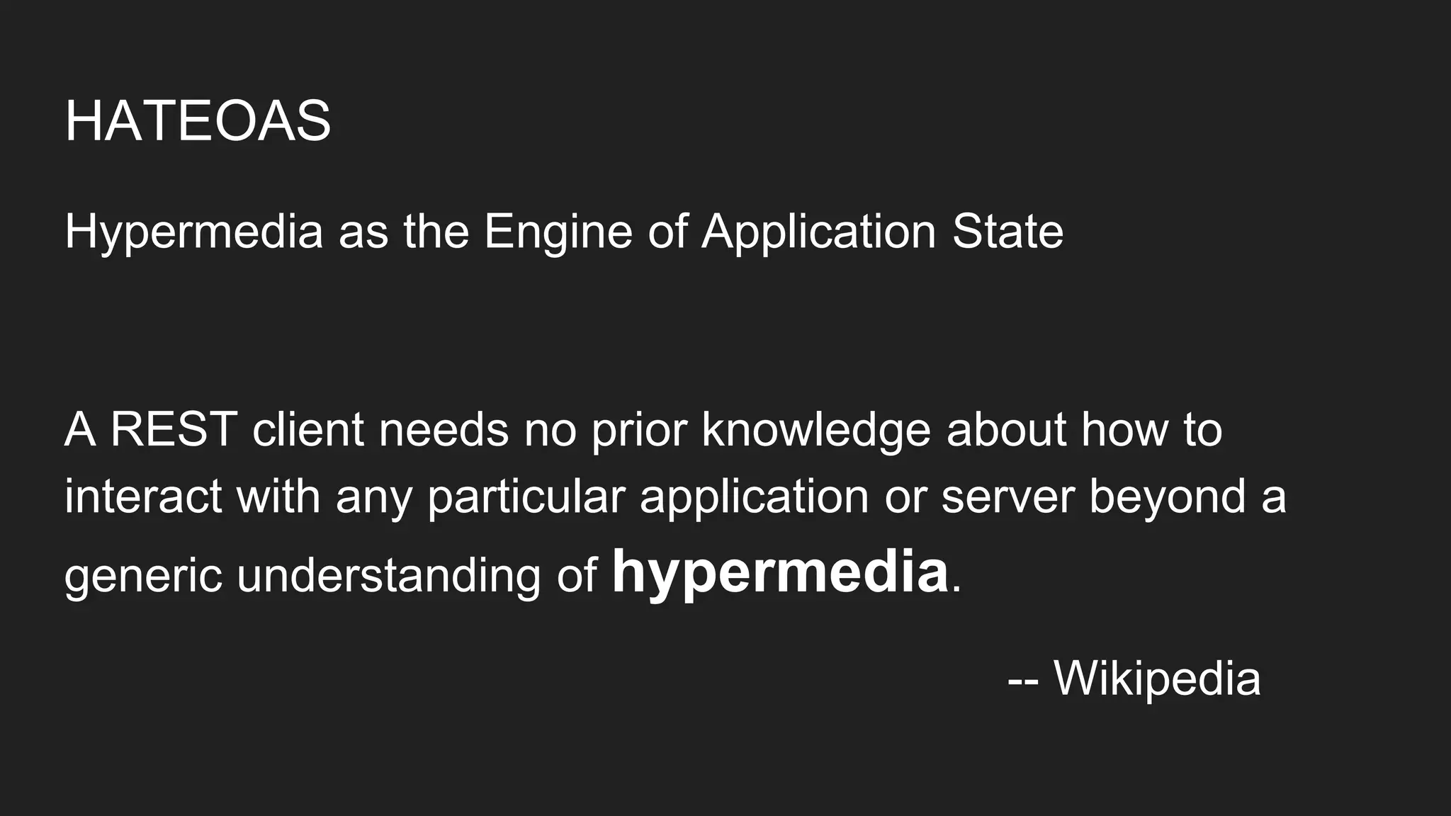 HATEOAS
Hypermedia as the Engine of Application State
A REST client needs no prior knowledge about how to
interact with any particular application or server beyond a
generic understanding of hypermedia.
-- Wikipedia
 