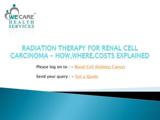 Radiation Therapy for Renal Cell Carcinoma – How,Where,Costs Explained Please log on to : - Renal Cell (Kidney) Cancer Send your query : - Get a Quote 