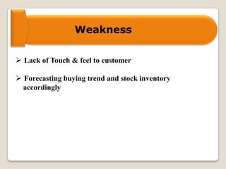 Weakness
 Lack of Touch & feel to customer
 Forecasting buying trend and stock inventory
accordingly
 