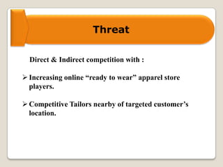 Threat
Direct & Indirect competition with :
Increasing online “ready to wear” apparel store
players.
Competitive Tailors nearby of targeted customer’s
location.
 