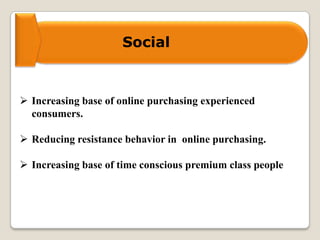 Social
 Increasing base of online purchasing experienced
consumers.
 Reducing resistance behavior in online purchasing.
 Increasing base of time conscious premium class people
 