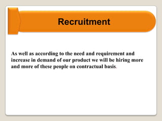 Recruitment
As well as according to the need and requirement and
increase in demand of our product we will be hiring more
and more of these people on contractual basis.
 