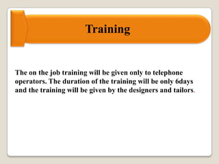 Training
The on the job training will be given only to telephone
operators. The duration of the training will be only 6days
and the training will be given by the designers and tailors.
 