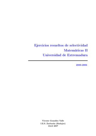 Ejercicios resueltos de selectividad
Matemáticas II
Universidad de Extremadura
2000-2006
Vicente González Valle
I.E.S. Zurbarán (Badajoz)
Abril 2007
 