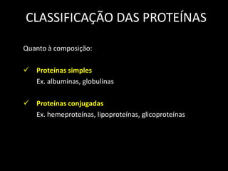 CLASSIFICAÇÃO DAS PROTEÍNAS
Quanto à composição:
 Proteínas simples
Ex. albuminas, globulinas
 Proteínas conjugadas
Ex. hemeproteínas, lipoproteínas, glicoproteínas

 
