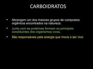 CARBOIDRATOS
•

Abrangem um dos maiores grupos de compostos
orgânicos encontrados na natureza.

•

Junto com as proteínas formam os principais
constituintes dos organismos vivos.

•

São responsáveis pela energia que move o ser vivo

 