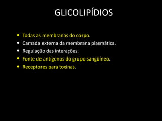 GLICOLIPÍDIOS
•
•
•
•
•

Todas as membranas do corpo.
Camada externa da membrana plasmática.
Regulação das interações.
Fonte de antígenos do grupo sangüíneo.
Receptores para toxinas.

 