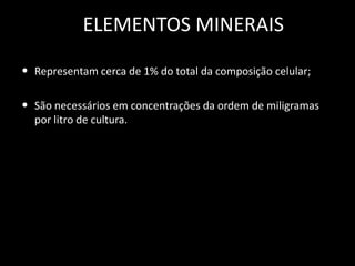 ELEMENTOS MINERAIS
• Representam cerca de 1% do total da composição celular;
• São necessários em concentrações da ordem de miligramas
por litro de cultura.

 