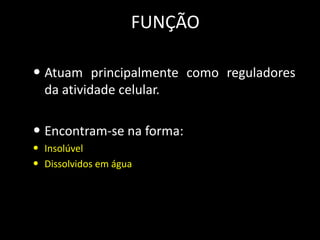 FUNÇÃO
• Atuam principalmente como reguladores
da atividade celular.

• Encontram-se na forma:
• Insolúvel
• Dissolvidos em água

 