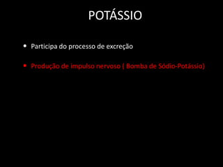 POTÁSSIO
• Participa do processo de excreção
• Produção de impulso nervoso ( Bomba de Sódio-Potássio)

 
