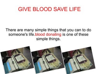 GIVE BLOOD SAVE LIFE
There are many simple things that you can to do
someone's life.blood donating is one of these
simple things.
 