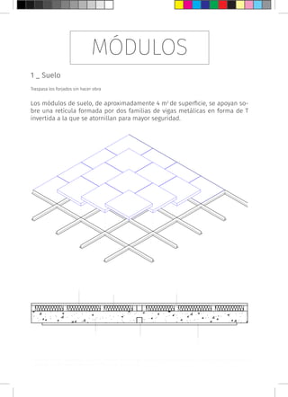 MÓDULOS
1 _ Suelo
Traspasa los forjados sin hacer obra
Los módulos de suelo, de aproximadamente 4 m2
de superficie, se apoyan so-
bre una retícula formada por dos familias de vigas metálicas en forma de T
invertida a la que se atornillan para mayor seguridad.
a. acabado inferior cartón-yeso b. núcleo resistente de hormigón armado c. aislamiento térmico y acústico d. tacos de madera
e. acabado superior madera laminada f. orificio para instalaciones
a.
b.
f.
c. d.
e.
 