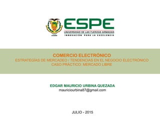 EDGAR MAURICIO URBINA QUEZADA
mauriciourbina87@gmail.com
JULIO - 2015
COMERCIO ELECTRÓNICO
ESTRATEGÍAS DE MERCADEO / TENDENCIAS EN EL NEGOCIO ELECTRÓNICO
CASO PRÁCTICO: MERCADO LIBRE
 