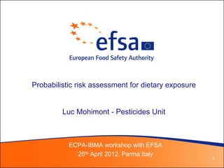 Probabilistic risk assessment for dietary exposure


         Luc Mohimont - Pesticides Unit



           ECPA-IBMA workshop with EFSA
             26th April 2012, Parma Italy
                                                     1
 